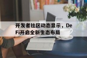 开发者社区动态显示，DeFi开启全新生态布局的简单介绍